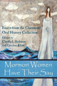 Title: Mormon Women Have Their Say: Essays from the Claremont Oral History Collection, Author: Claudia Lauper Bushman