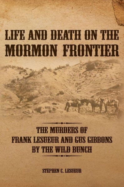 Life and Death on the Mormon Frontier: The Murders of Frank LeSueur and Gus Gibbons by the Wild Bunch