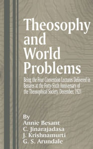 Title: Theosophy and World Problems: Being the Four Convention Lectures Delivered in Benares at the Forty-Sixth Anniversary of the Theosophical Society, December 1921, Author: Annie Wood Besant