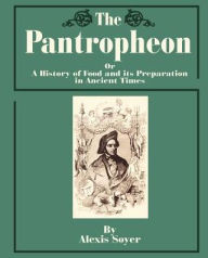 Title: The Pantropheon: Or a History of Food and Its Preparation in Ancient Times, Author: Alexis Soyer