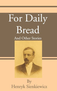 Title: For Daily Bread: And Other Stories, Author: Henryk K Sienkiewicz