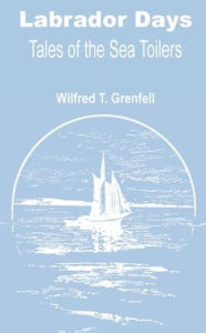 Title: Labrador Days: Tales of the Sea Toilers, Author: Wilfred Thomason Grenfell Sir