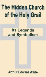 Title: The Hidden Church of the Holy Grail: It's Legends and Symbolism, Author: Arthur Edward Waite