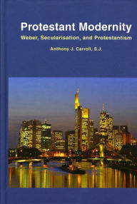 Title: Protestant Modernity: Weber, Secularization, and Protestantism, Author: Anthony J. Carroll S.J.