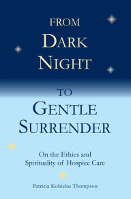 Title: From Dark Night to Gentle Surrender: On the Ethics and Spirituality of Hospice Care, Author: Patricia Kobielus Thompson