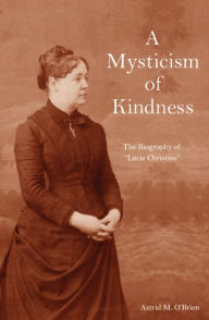 Title: A Mysticism of Kindness: The Lucie Christine Story, Author: Astrid M. O'Brien