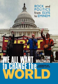 Title: We All Want to Change the World: Rock and Politics from Elvis to Eminem, Author: Tom Waldman