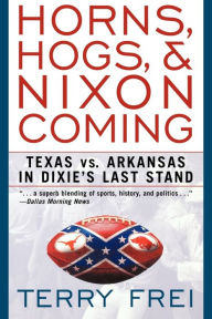 Title: Horns, Hogs, & Nixon Coming: Texas vs. Arkansas in Dixie's Last Stand, Author: Terry Frei