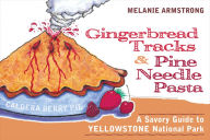 Title: Ginger Bread Tracks and Pine Needle Pasta: A Savory Guide to Yellowstone National Park, Author: Melanie Armstrong