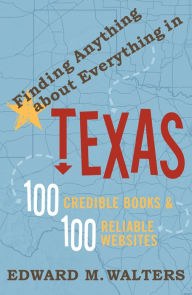 Title: Finding Anything about Everything in Texas: 100 Credible Books and 100 Reliable Websites, Author: Edward M. Walters