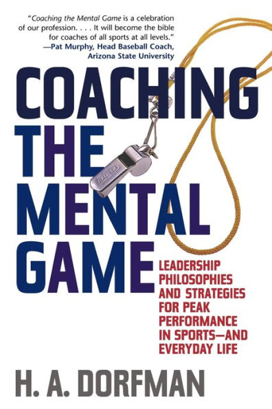 Coaching the Mental Game: Leadership Philosophies and Strategies for Peak Performance in Sports--and Everyday Life