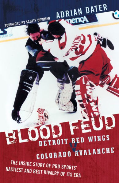 Blood Feud: Detroit Red Wings v. Colorado Avalanche: The Inside Story of Pro Sports' Nastiest and Best Rivalry Its Era