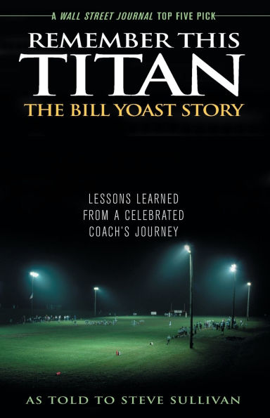 Remember This Titan: The Bill Yoast Story: Lessons Learned from a Celebrated Coach's Journey As Told to Steve Sullivan
