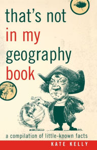 Title: That's Not in My Geography Book: A Compilation of Little-Known Facts, Author: Kate Kelly