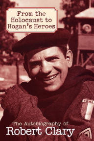 From the Holocaust to Hogan's Heroes: An Autobiography of Robert Clary