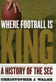 Title: Where Football Is King: A History of the SEC, Author: Christopher J. Walsh