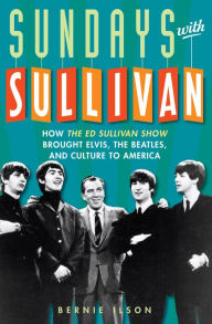 Title: Sundays with Sullivan: How the Ed Sullivan Show Brought Elvis, the Beatles, and Culture to America, Author: Bernie Ilson