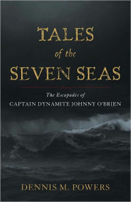Title: Tales of the Seven Seas: The Escapades of Captain Dynamite Johnny O'Brien, Author: Dennis M. Powers