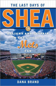 Title: The Last Days of Shea: Delight and Despair in the Life of a Mets Fan, Author: Dana Brand