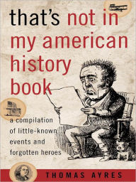 Title: That's Not in My American History Book: A Compilation of Little-Known Events and Forgotten Heroes, Author: Thomas Ayres