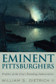 Title: Eminent Pittsburghers: Profiles of the City's Founding Industrialists, Author: William S. Dietrich