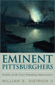 Title: Eminent Pittsburghers: Profiles of the City's Founding Industrialists, Author: William S. Dietrich