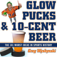 Title: Glow Pucks and 10-Cent Beer: The 101 Worst Ideas in Sports History, Author: Greg Wyshynski