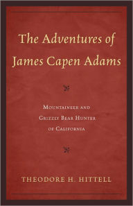 Title: The Adventures of James Capen Adams: Mountaineer and Grizzly Bear Hunter of California, Author: Theodore H. Hittell