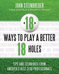 Title: 18 Ways to Play a Better 18 Holes: Tips and Techniques from America's Best Club Professionals, Author: John Steinbreder