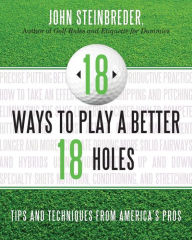 Title: 18 Ways to Play a Better 18 Holes: Tips and Techniques from America's Best Club Professionals, Author: John Steinbreder