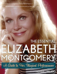 Title: The Essential Elizabeth Montgomery: A Guide to Her Magical Performances, Author: Herbie J Pilato writer