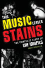 This Music Leaves Stains: The Complete Story of the Misfits