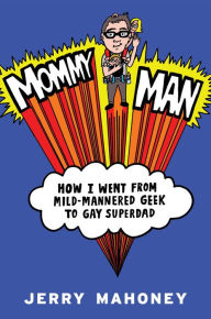 Title: Mommy Man: How I Went from Mild-Mannered Geek to Gay Superdad, Author: Jerry Mahoney
