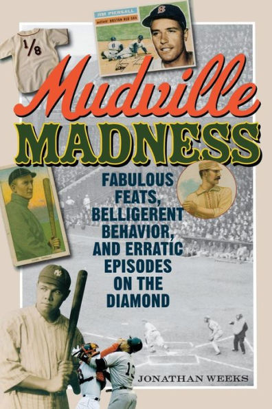 Mudville Madness: Fabulous Feats, Belligerent Behavior, and Erratic Episodes on the Diamond