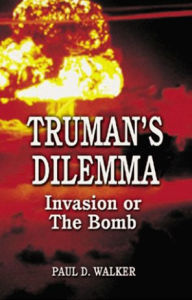 Title: Truman's Dilemma: Invasion or The Bomb, Author: Paul Walker