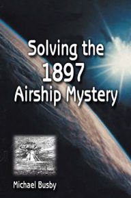 Title: Solving the 1897 Airship Mystery, Author: Michael Busby