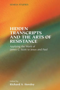 Title: Hidden Transcripts and the Arts of Resistance: Applying the Work of James C. Scott to Jesus and Paul, Author: Richard A Horsley