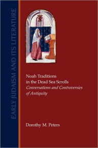 Title: Noah Traditions in the Dead Sea Scrolls: Conversations and Controversies of Antiquity, Author: Dorothy M Peters