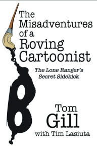 Title: The Misadventures of a Roving Cartoonist: The Lone Ranger's Secret Sidekick, Author: Tom Gill