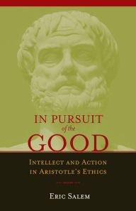 Title: In Pursuit of the Good: Intellect and Action in Aristotle's Ethics, Author: Eric Salem