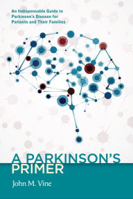 Title: A Parkinson's Primer: An Indispensable Guide to Parkinson's Disease for Patients and Their Families, Author: John M. Vine