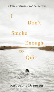 Title: I Don't Smoke Enough to Quit: An Epic of Diminished Proportions, Author: Robert J. Dreesen