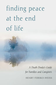 Title: Finding Peace at the End of Life: A Death Doula's Guide for Families and Caregivers, Author: Henry Fersko-Weiss LCSW