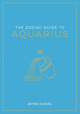 The Zodiac Guide to Aquarius: The Ultimate Guide to Understanding Your Star Sign, Unlocking Your Destiny and Decoding the Wisdom of the Stars