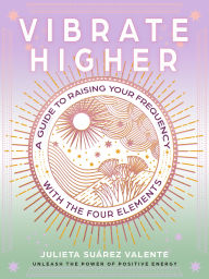 Title: Vibrate Higher: A Guide to Raising Your Frequency with the Four Elements, Author: Julieta Suárez Valente