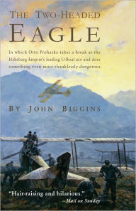 Title: The Two-Headed Eagle: In Which Otto Prohaska Takes a Break as the Habsburg Empire's Leading U-boat Ace and Does Something, Author: John Biggins