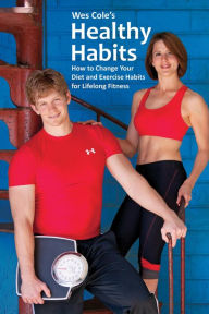 Title: Wes Cole's Healthy Habits: How to Change Your Diet and Exercise Habits for Lifelong Fitness, Author: Wes Cole