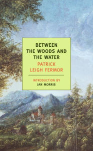 Title: Between the Woods and the Water: On Foot to Constantinople: From The Middle Danube to the Iron Gates, Author: Patrick Leigh Fermor