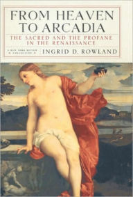 Title: From Heaven to Arcadia: The Sacred and the Profane in the Renaissance, Author: Ingrid D. Rowland