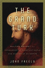 Title: Grand Turk: Sultan Mehmet II-Conqueror of Constantinople and Master of an Empire, Author: John Freely